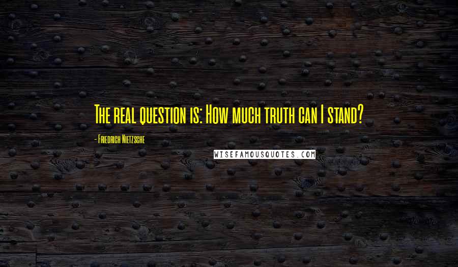 Friedrich Nietzsche Quotes: The real question is: How much truth can I stand?