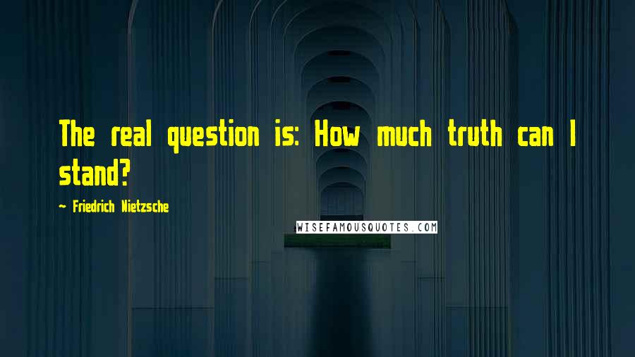 Friedrich Nietzsche Quotes: The real question is: How much truth can I stand?