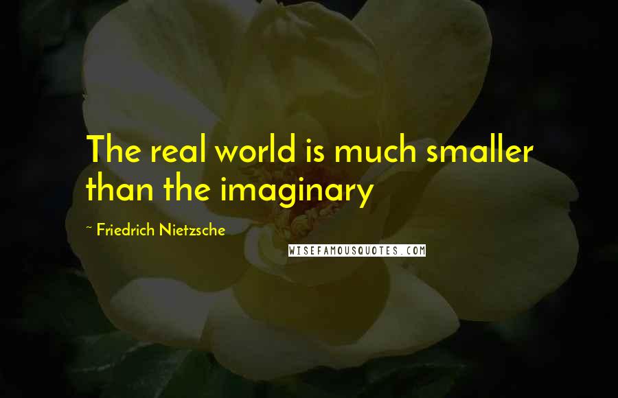 Friedrich Nietzsche Quotes: The real world is much smaller than the imaginary