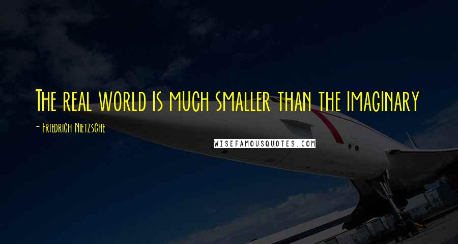 Friedrich Nietzsche Quotes: The real world is much smaller than the imaginary