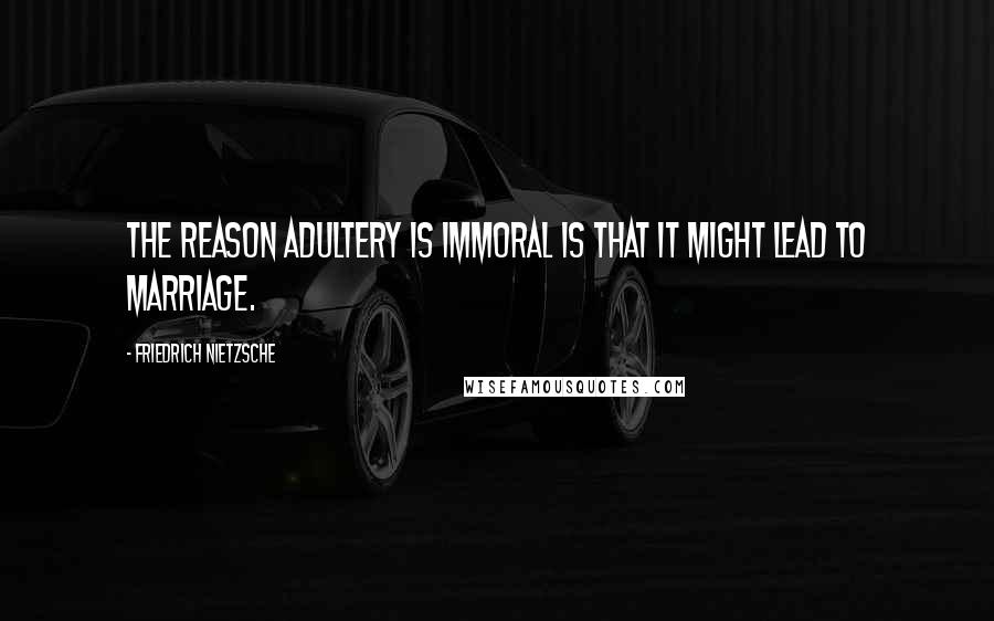 Friedrich Nietzsche Quotes: The reason adultery is immoral is that it might lead to marriage.