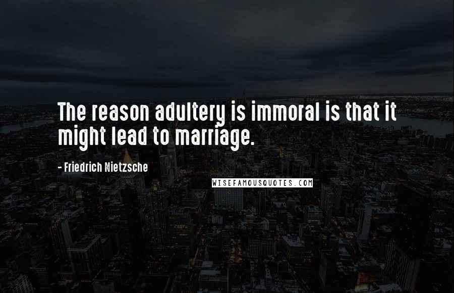 Friedrich Nietzsche Quotes: The reason adultery is immoral is that it might lead to marriage.