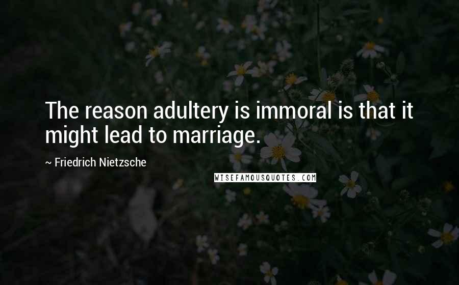Friedrich Nietzsche Quotes: The reason adultery is immoral is that it might lead to marriage.