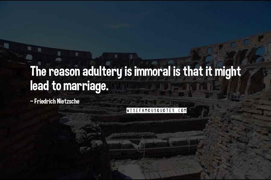 Friedrich Nietzsche Quotes: The reason adultery is immoral is that it might lead to marriage.