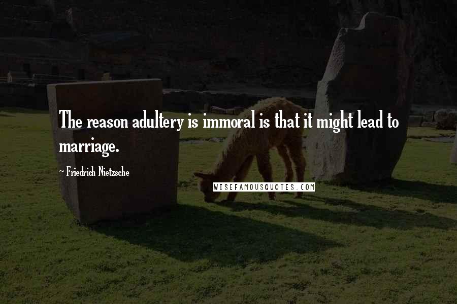 Friedrich Nietzsche Quotes: The reason adultery is immoral is that it might lead to marriage.