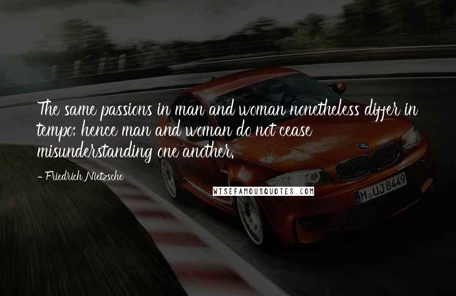 Friedrich Nietzsche Quotes: The same passions in man and woman nonetheless differ in tempo; hence man and woman do not cease misunderstanding one another.