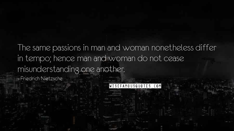 Friedrich Nietzsche Quotes: The same passions in man and woman nonetheless differ in tempo; hence man and woman do not cease misunderstanding one another.