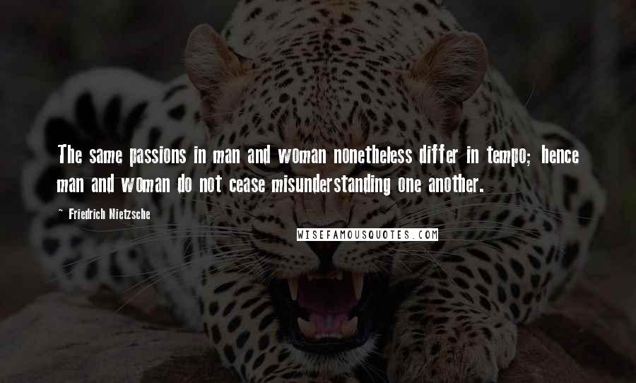 Friedrich Nietzsche Quotes: The same passions in man and woman nonetheless differ in tempo; hence man and woman do not cease misunderstanding one another.