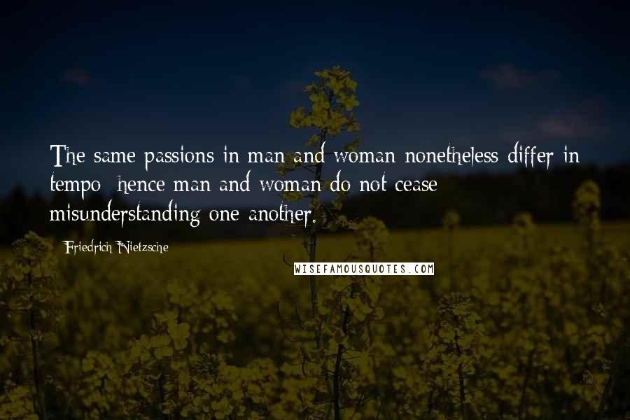 Friedrich Nietzsche Quotes: The same passions in man and woman nonetheless differ in tempo; hence man and woman do not cease misunderstanding one another.