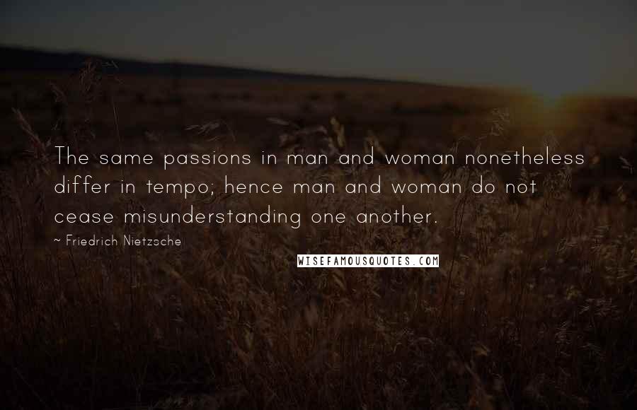 Friedrich Nietzsche Quotes: The same passions in man and woman nonetheless differ in tempo; hence man and woman do not cease misunderstanding one another.