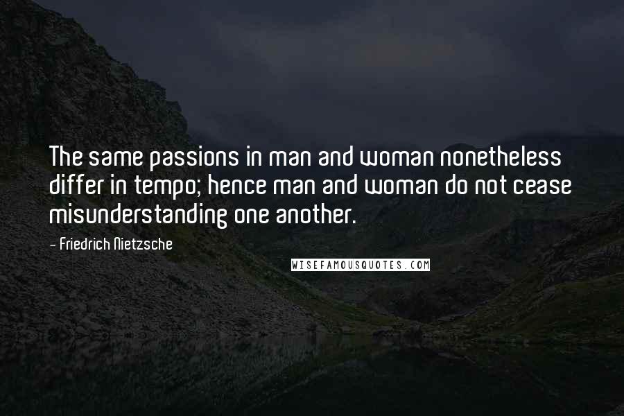 Friedrich Nietzsche Quotes: The same passions in man and woman nonetheless differ in tempo; hence man and woman do not cease misunderstanding one another.