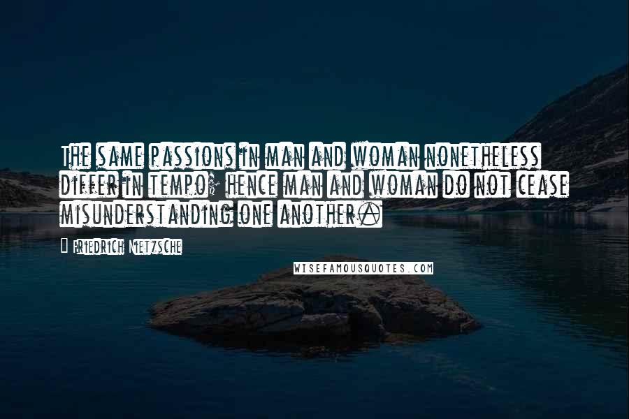 Friedrich Nietzsche Quotes: The same passions in man and woman nonetheless differ in tempo; hence man and woman do not cease misunderstanding one another.