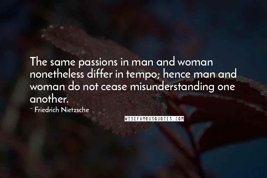 Friedrich Nietzsche Quotes: The same passions in man and woman nonetheless differ in tempo; hence man and woman do not cease misunderstanding one another.