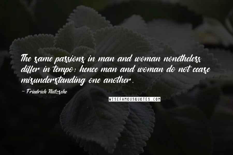 Friedrich Nietzsche Quotes: The same passions in man and woman nonetheless differ in tempo; hence man and woman do not cease misunderstanding one another.