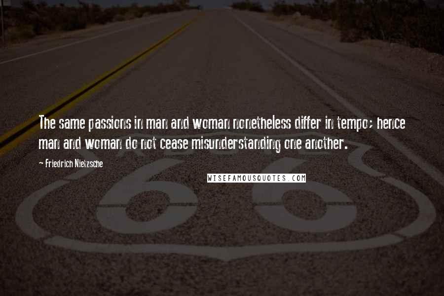 Friedrich Nietzsche Quotes: The same passions in man and woman nonetheless differ in tempo; hence man and woman do not cease misunderstanding one another.