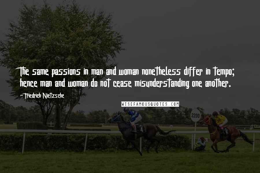 Friedrich Nietzsche Quotes: The same passions in man and woman nonetheless differ in tempo; hence man and woman do not cease misunderstanding one another.