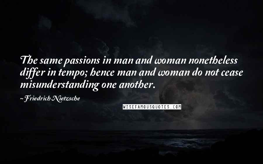 Friedrich Nietzsche Quotes: The same passions in man and woman nonetheless differ in tempo; hence man and woman do not cease misunderstanding one another.