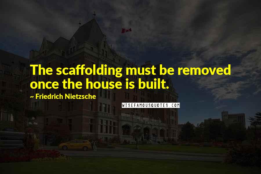 Friedrich Nietzsche Quotes: The scaffolding must be removed once the house is built.