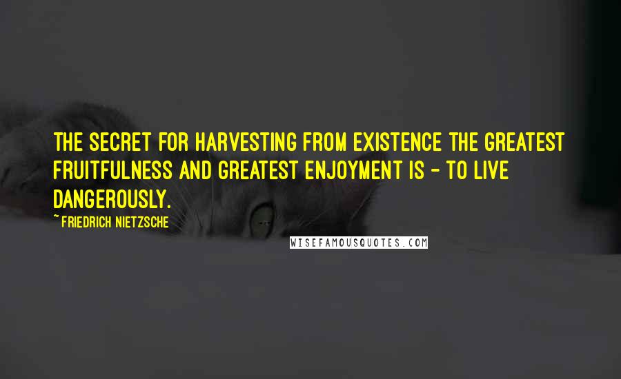 Friedrich Nietzsche Quotes: The secret for harvesting from existence the greatest fruitfulness and greatest enjoyment is - to live dangerously.