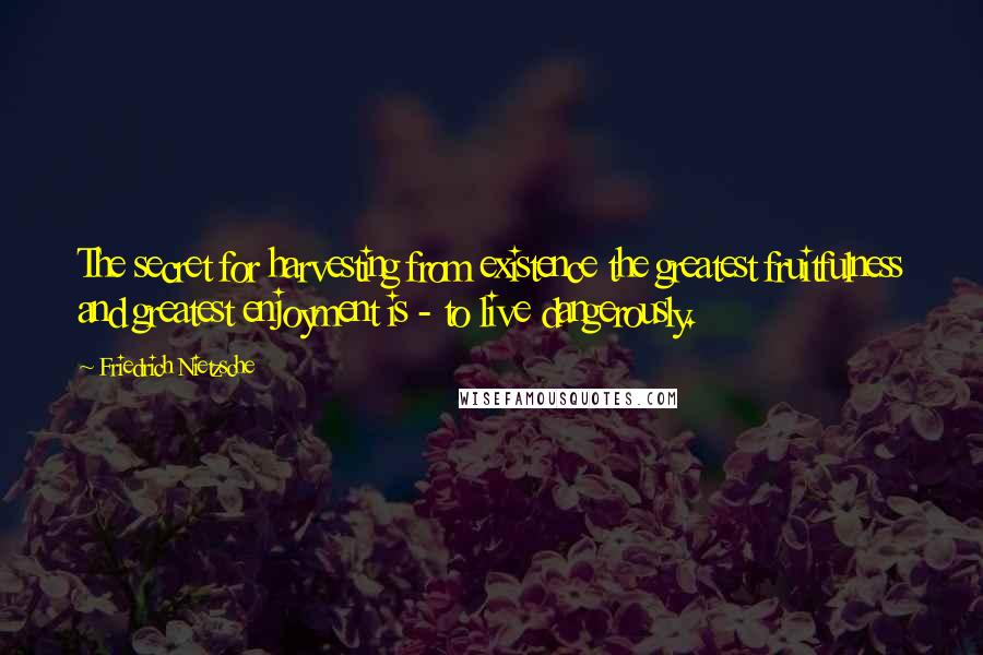 Friedrich Nietzsche Quotes: The secret for harvesting from existence the greatest fruitfulness and greatest enjoyment is - to live dangerously.