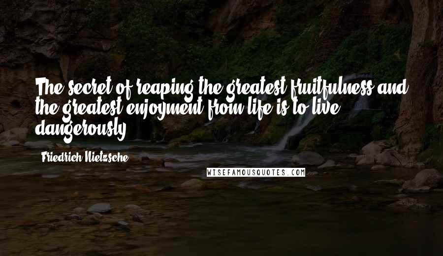 Friedrich Nietzsche Quotes: The secret of reaping the greatest fruitfulness and the greatest enjoyment from life is to live dangerously.