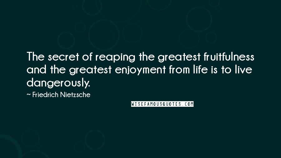 Friedrich Nietzsche Quotes: The secret of reaping the greatest fruitfulness and the greatest enjoyment from life is to live dangerously.