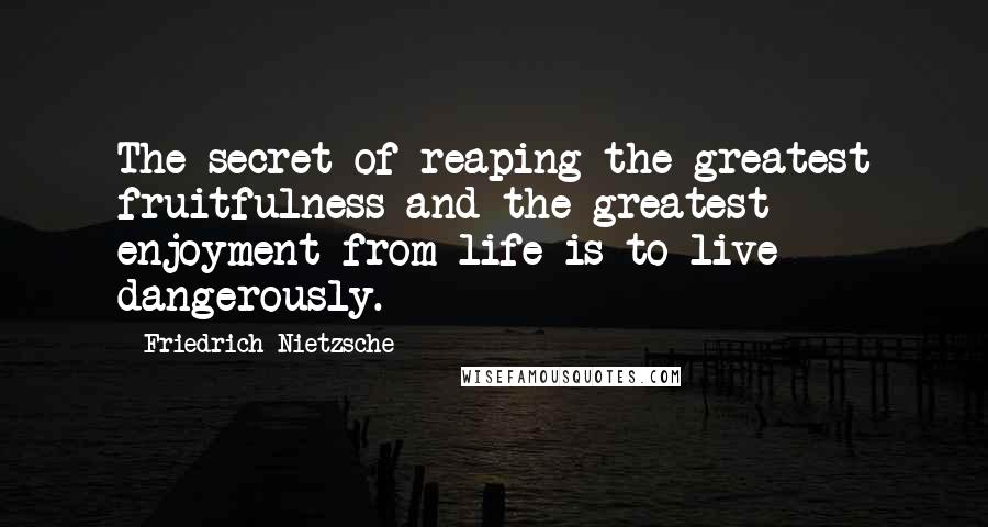 Friedrich Nietzsche Quotes: The secret of reaping the greatest fruitfulness and the greatest enjoyment from life is to live dangerously.