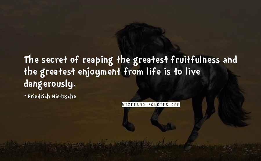 Friedrich Nietzsche Quotes: The secret of reaping the greatest fruitfulness and the greatest enjoyment from life is to live dangerously.