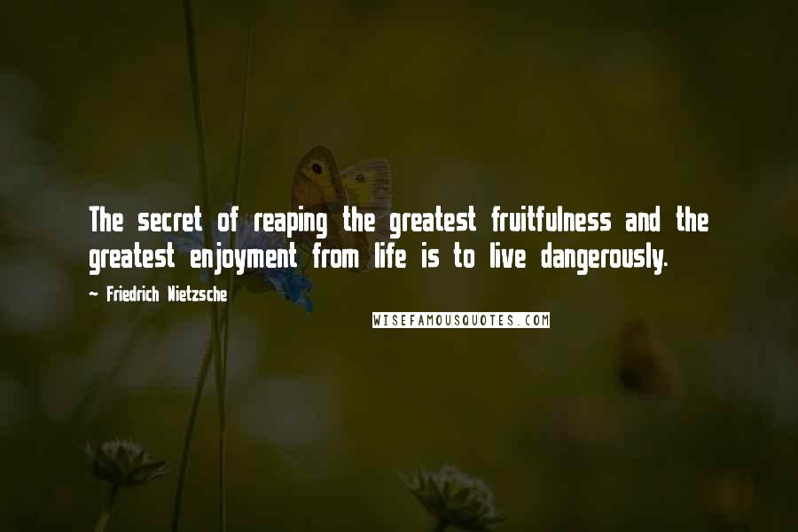 Friedrich Nietzsche Quotes: The secret of reaping the greatest fruitfulness and the greatest enjoyment from life is to live dangerously.