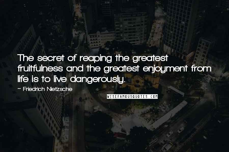 Friedrich Nietzsche Quotes: The secret of reaping the greatest fruitfulness and the greatest enjoyment from life is to live dangerously.