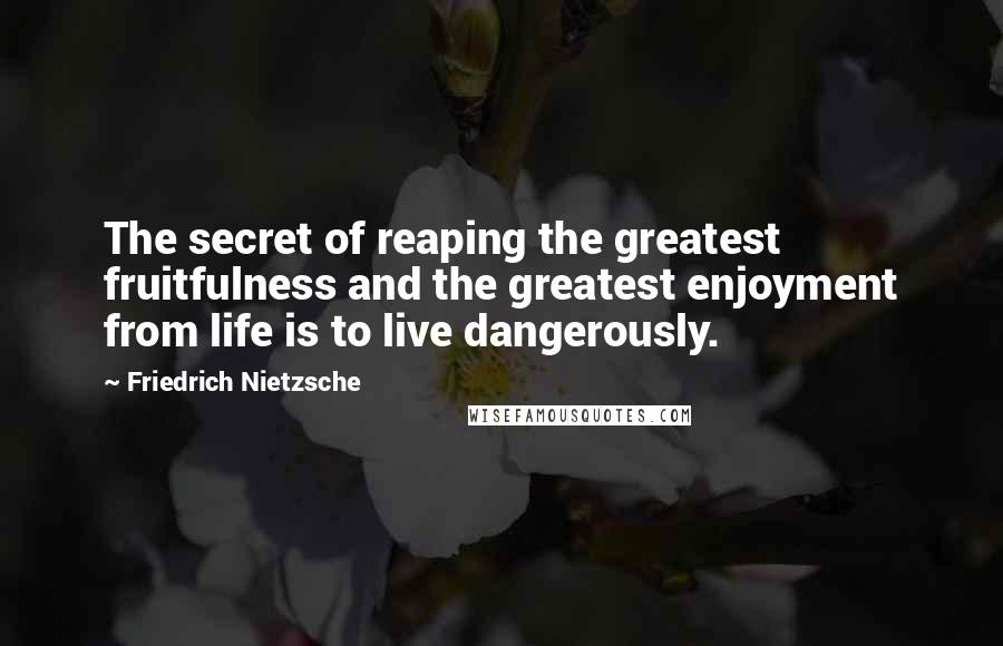Friedrich Nietzsche Quotes: The secret of reaping the greatest fruitfulness and the greatest enjoyment from life is to live dangerously.