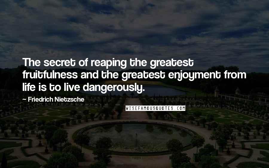 Friedrich Nietzsche Quotes: The secret of reaping the greatest fruitfulness and the greatest enjoyment from life is to live dangerously.