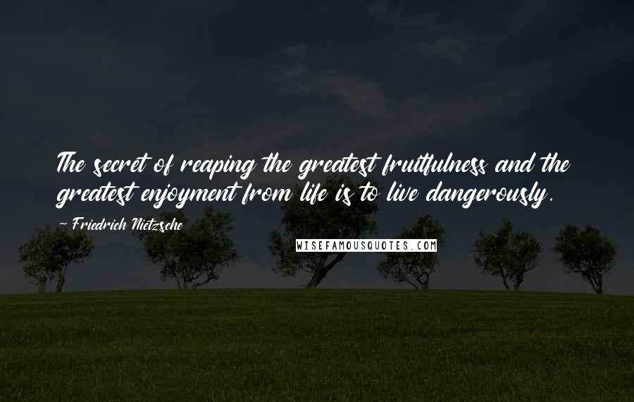 Friedrich Nietzsche Quotes: The secret of reaping the greatest fruitfulness and the greatest enjoyment from life is to live dangerously.