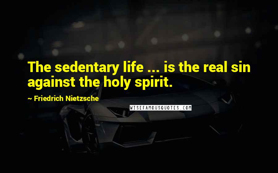 Friedrich Nietzsche Quotes: The sedentary life ... is the real sin against the holy spirit.