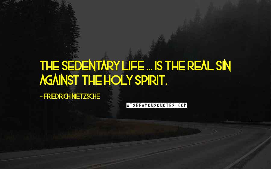 Friedrich Nietzsche Quotes: The sedentary life ... is the real sin against the holy spirit.