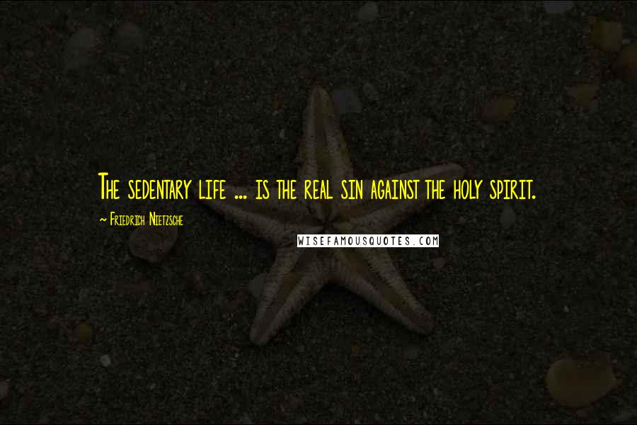 Friedrich Nietzsche Quotes: The sedentary life ... is the real sin against the holy spirit.
