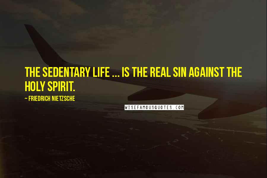 Friedrich Nietzsche Quotes: The sedentary life ... is the real sin against the holy spirit.
