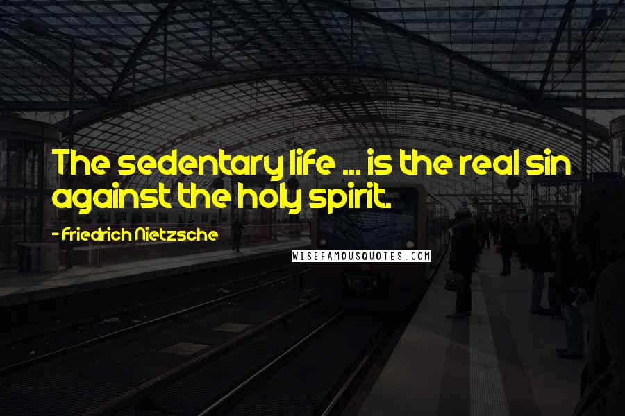 Friedrich Nietzsche Quotes: The sedentary life ... is the real sin against the holy spirit.