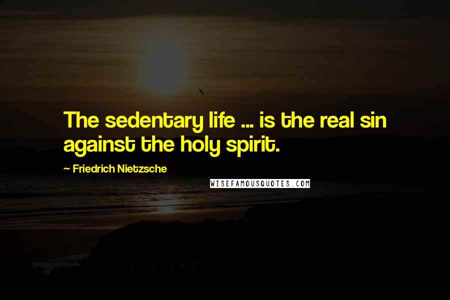 Friedrich Nietzsche Quotes: The sedentary life ... is the real sin against the holy spirit.