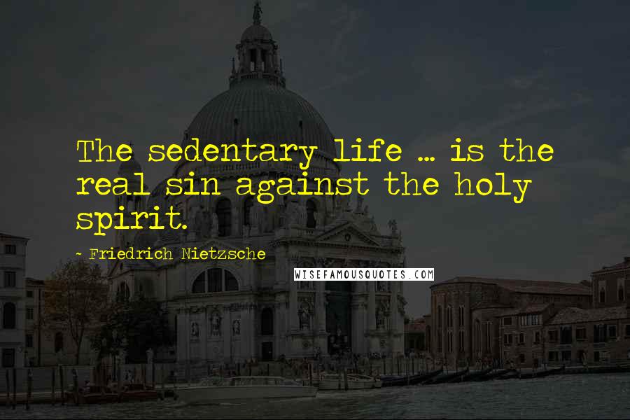 Friedrich Nietzsche Quotes: The sedentary life ... is the real sin against the holy spirit.