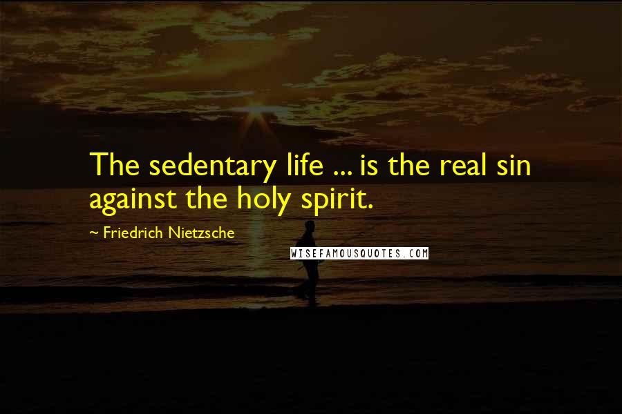 Friedrich Nietzsche Quotes: The sedentary life ... is the real sin against the holy spirit.