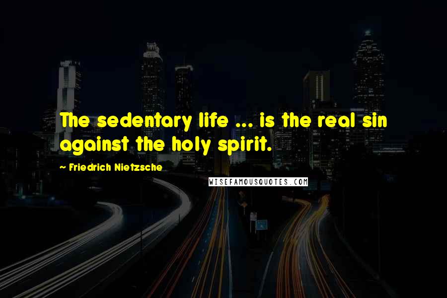 Friedrich Nietzsche Quotes: The sedentary life ... is the real sin against the holy spirit.