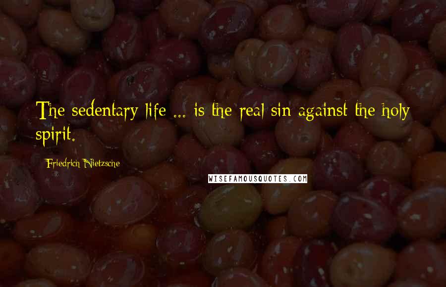 Friedrich Nietzsche Quotes: The sedentary life ... is the real sin against the holy spirit.