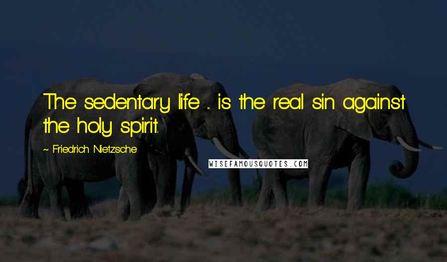 Friedrich Nietzsche Quotes: The sedentary life ... is the real sin against the holy spirit.