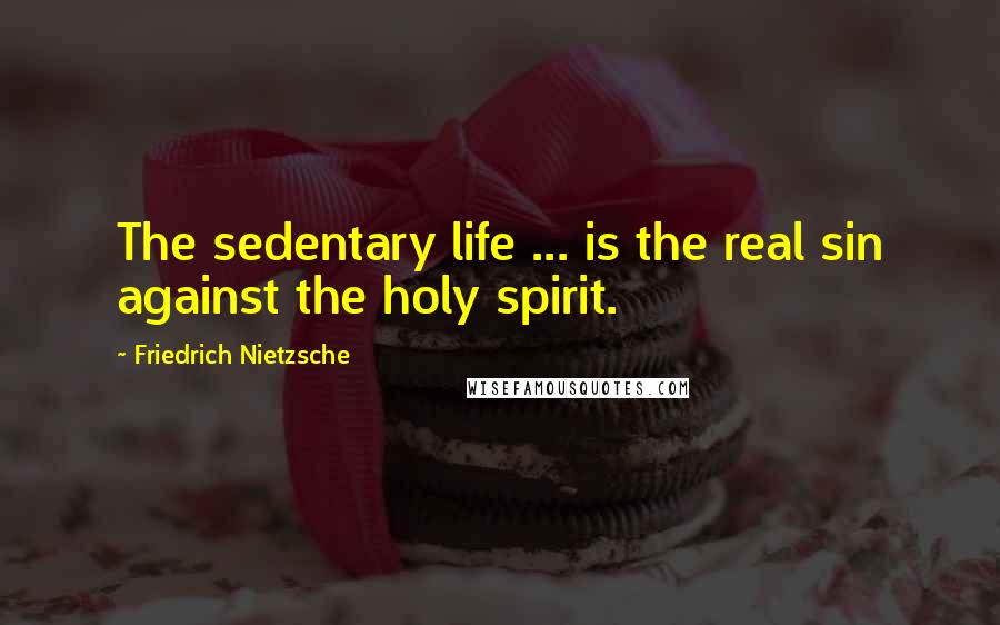Friedrich Nietzsche Quotes: The sedentary life ... is the real sin against the holy spirit.