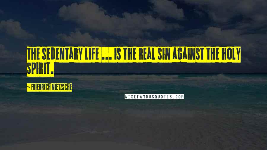 Friedrich Nietzsche Quotes: The sedentary life ... is the real sin against the holy spirit.