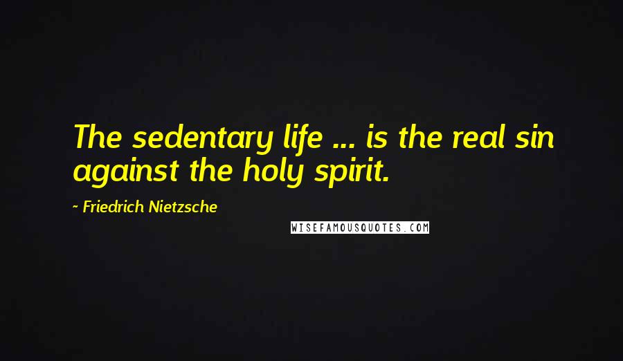 Friedrich Nietzsche Quotes: The sedentary life ... is the real sin against the holy spirit.