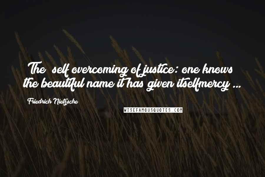 Friedrich Nietzsche Quotes: [The] self overcoming of justice: one knows the beautiful name it has given itselfmercy ...