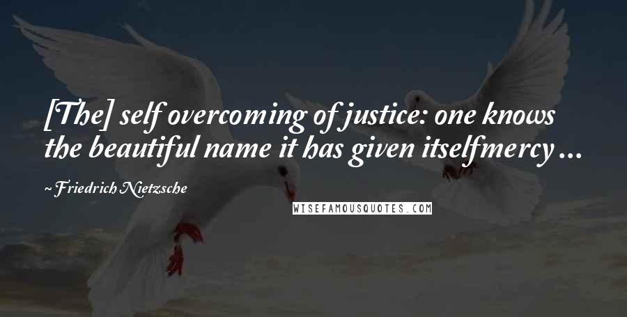Friedrich Nietzsche Quotes: [The] self overcoming of justice: one knows the beautiful name it has given itselfmercy ...