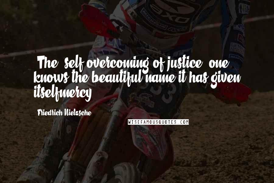 Friedrich Nietzsche Quotes: [The] self overcoming of justice: one knows the beautiful name it has given itselfmercy ...